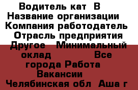 Водитель кат."ВCE › Название организации ­ Компания-работодатель › Отрасль предприятия ­ Другое › Минимальный оклад ­ 20 000 - Все города Работа » Вакансии   . Челябинская обл.,Аша г.